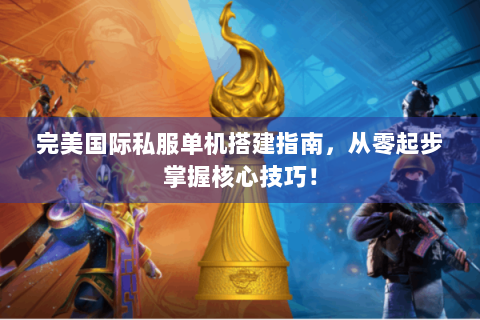 完美国际私服单机搭建指南，从零起步掌握核心技巧！