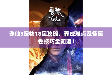 诛仙3宠物18星攻略，养成难点及各属性技巧全知道！