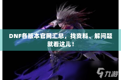 DNF各版本官网汇总，找资料、解问题就看这儿！