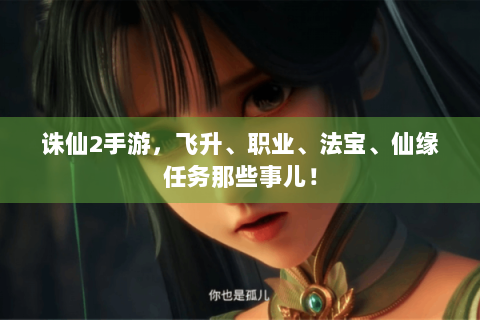 诛仙2手游，飞升、职业、法宝、仙缘任务那些事儿！