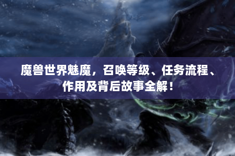 魔兽世界魅魔，召唤等级、任务流程、作用及背后故事全解！