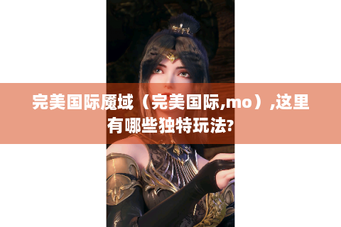 完美国际魇域（完美国际,mo）,这里有哪些独特玩法?