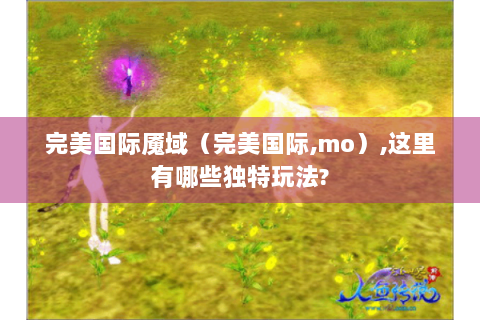 完美国际魇域（完美国际,mo）,这里有哪些独特玩法?