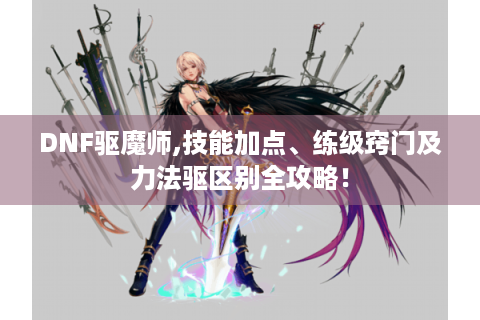 DNF驱魔师,技能加点、练级窍门及力法驱区别全攻略！