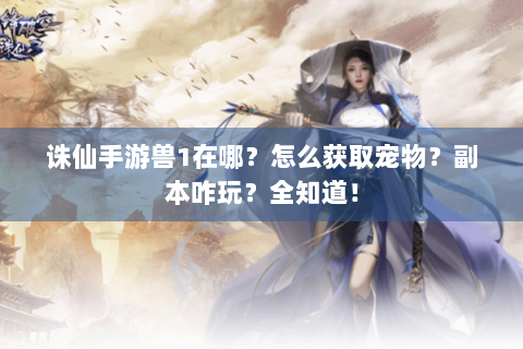 诛仙手游兽1在哪？怎么获取宠物？副本咋玩？全知道！