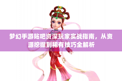 梦幻手游贴吧资深玩家实战指南，从资源挖掘到稀有技巧全解析