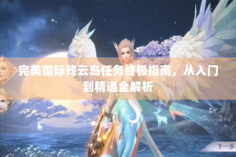 完美国际残云岛任务终极指南，从入门到精通全解析