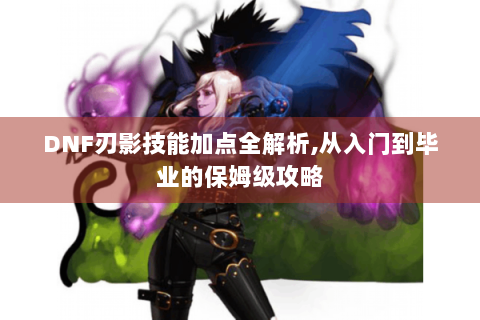 DNF刃影技能加点全解析,从入门到毕业的保姆级攻略
