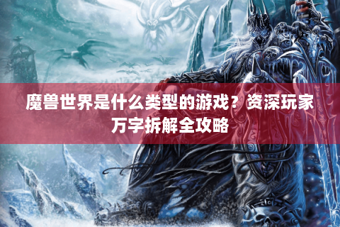 魔兽世界是什么类型的游戏？资深玩家万字拆解全攻略