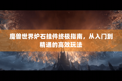 魔兽世界炉石挂件终极指南，从入门到精通的高效玩法