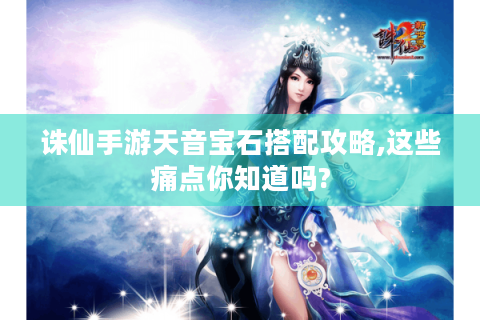 诛仙手游天音宝石搭配攻略,这些痛点你知道吗?