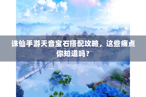 诛仙手游天音宝石搭配攻略，这些痛点你知道吗？