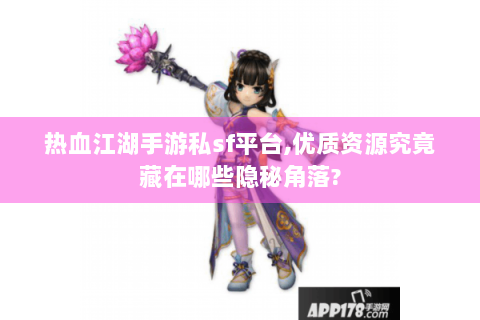 热血江湖手游私sf平台,优质资源究竟藏在哪些隐秘角落?