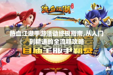 热血江湖手游活动终极指南,从入门到精通的全流程攻略