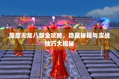 楚原天龙八部全攻略，隐藏秘籍与实战技巧大揭秘