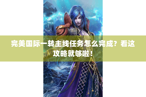 完美国际一转主线任务怎么完成？看这攻略就够啦！