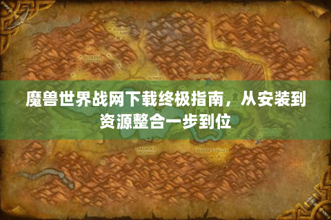 魔兽世界战网下载终极指南，从安装到资源整合一步到位