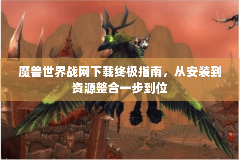 魔兽世界战网下载终极指南，从安装到资源整合一步到位