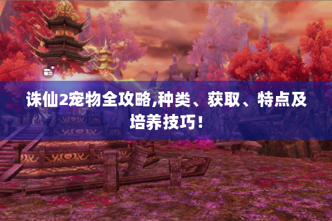 诛仙2宠物全攻略,种类、获取、特点及培养技巧！
