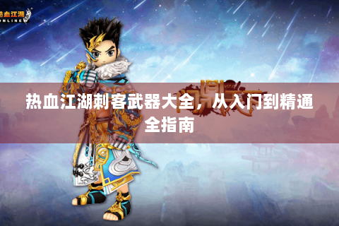 热血江湖刺客武器大全，从入门到精通全指南