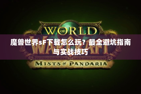 魔兽世界sF下载怎么玩？最全避坑指南与实战技巧