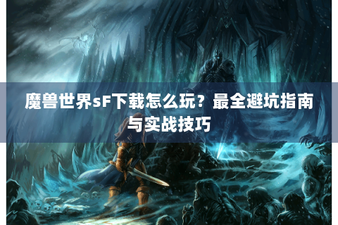 魔兽世界sF下载怎么玩？最全避坑指南与实战技巧
