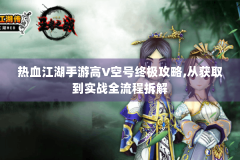 热血江湖手游高V空号终极攻略,从获取到实战全流程拆解