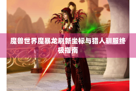 魔兽世界魔暴龙刷新坐标与猎人驯服终极指南