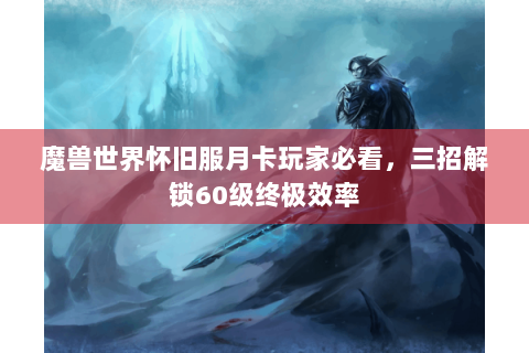 魔兽世界怀旧服月卡玩家必看，三招解锁60级终极效率