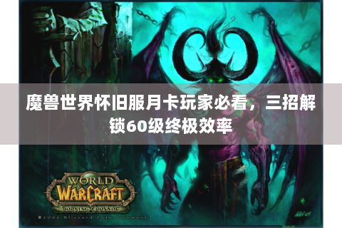魔兽世界怀旧服月卡玩家必看，三招解锁60级终极效率