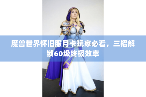 魔兽世界怀旧服月卡玩家必看，三招解锁60级终极效率
