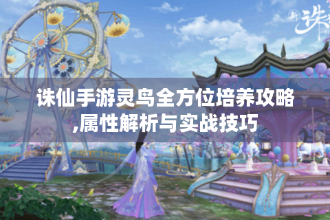 诛仙手游灵鸟全方位培养攻略,属性解析与实战技巧