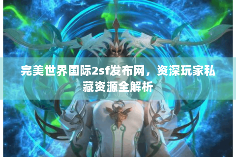 完美世界国际2sf发布网，资深玩家私藏资源全解析