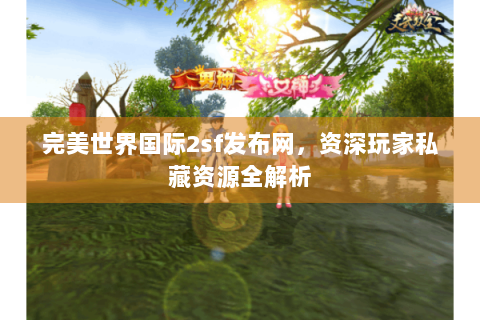 完美世界国际2sf发布网，资深玩家私藏资源全解析