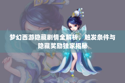 梦幻西游隐藏剧情全解析，触发条件与隐藏奖励独家揭秘