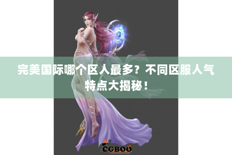 完美国际哪个区人最多？不同区服人气特点大揭秘！