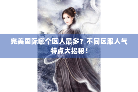 完美国际哪个区人最多？不同区服人气特点大揭秘！