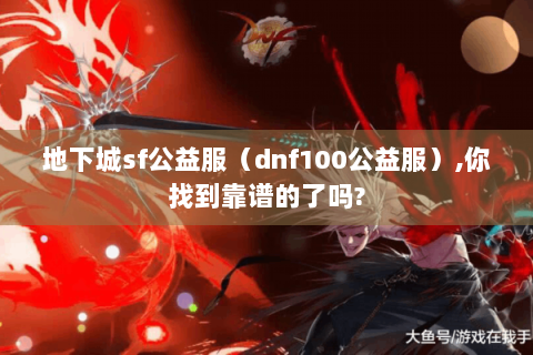 地下城sf公益服（dnf100公益服）,你找到靠谱的了吗?