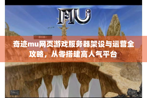 奇迹mu网页游戏服务器架设与运营全攻略，从零搭建高人气平台