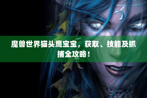 魔兽世界猫头鹰宝宝，获取、技能及抓捕全攻略！