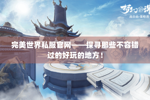 完美世界私服官网——探寻那些不容错过的好玩的地方！