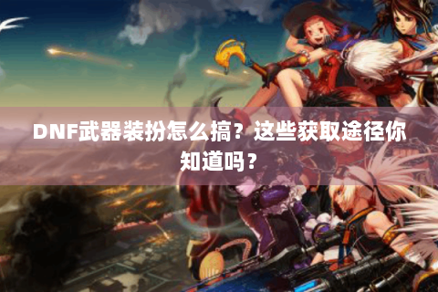 DNF武器装扮怎么搞？这些获取途径你知道吗？