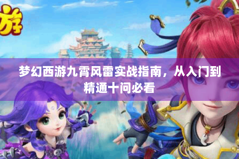 梦幻西游九霄风雷实战指南，从入门到精通十问必看