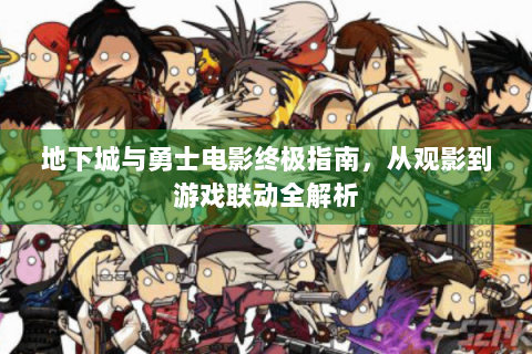 地下城与勇士电影终极指南，从观影到游戏联动全解析