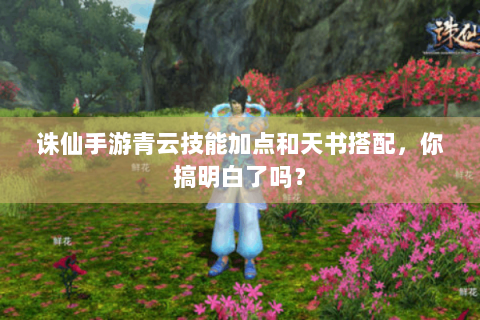 诛仙手游青云技能加点和天书搭配，你搞明白了吗？