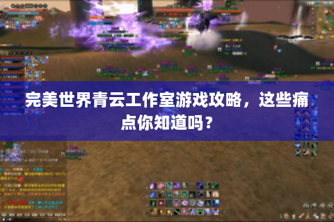 完美世界青云工作室游戏攻略，这些痛点你知道吗？