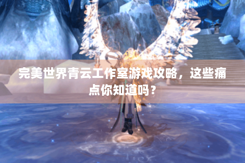 完美世界青云工作室游戏攻略，这些痛点你知道吗？