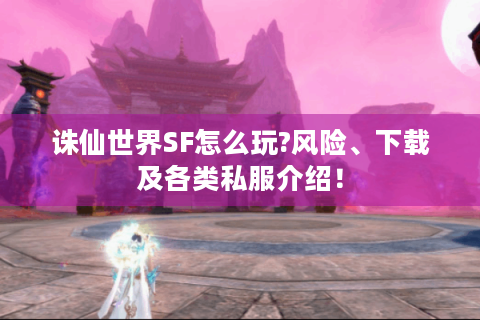 诛仙世界SF怎么玩?风险、下载及各类私服介绍！