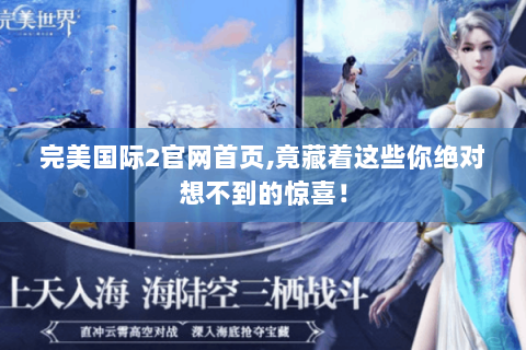 完美国际2官网首页,竟藏着这些你绝对想不到的惊喜！