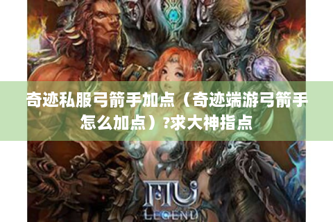 奇迹私服弓箭手加点（奇迹端游弓箭手怎么加点）?求大神指点